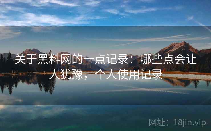 关于黑料网的一点记录:哪些点会让人犹豫,个人使用记录