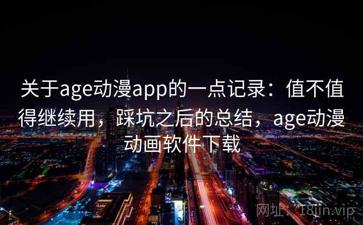 关于age动漫app的一点记录:值不值得继续用,踩坑之后的总结,age动漫动画软件下载