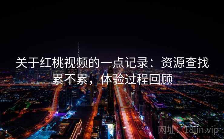 关于红桃视频的一点记录:资源查找累不累,体验过程回顾 第2张 关于红桃视频的一点记录:资源查找累不累,体验过程回顾 第2张