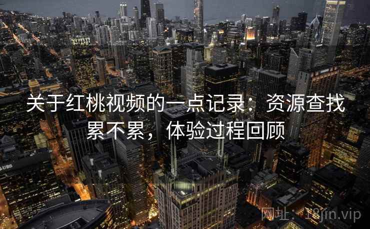 关于红桃视频的一点记录:资源查找累不累,体验过程回顾