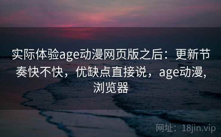 实际体验age动漫网页版之后:更新节奏快不快,优缺点直接说,age动漫,浏览器