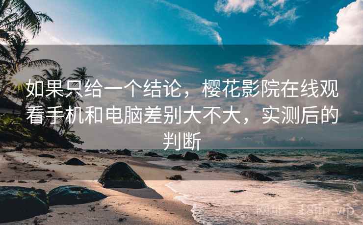 如果只给一个结论,樱花影院在线观看手机和电脑差别大不大,实测后的判断 第1张 如果只给一个结论,樱花影院在线观看手机和电脑差别大不大,实测后的判断 第1张