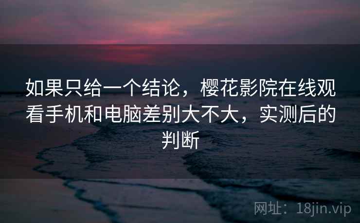 如果只给一个结论,樱花影院在线观看手机和电脑差别大不大,实测后的判断 第2张 如果只给一个结论,樱花影院在线观看手机和电脑差别大不大,实测后的判断 第2张
