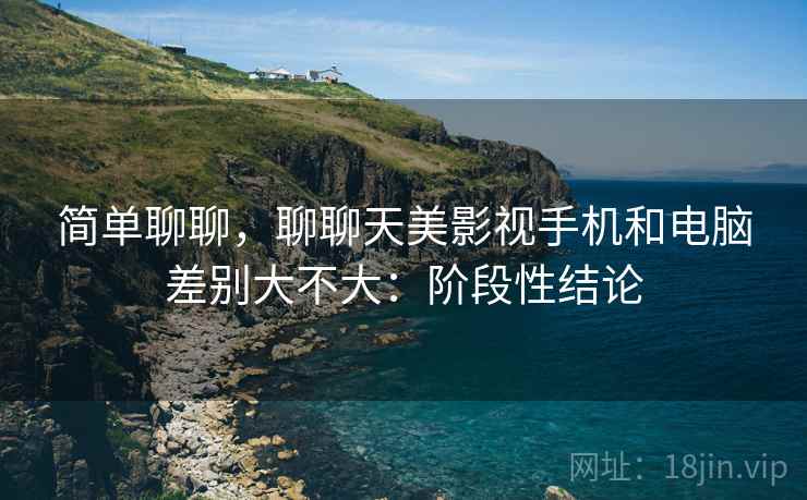 简单聊聊,聊聊天美影视手机和电脑差别大不大:阶段性结论 第2张 简单聊聊,聊聊天美影视手机和电脑差别大不大:阶段性结论 第2张