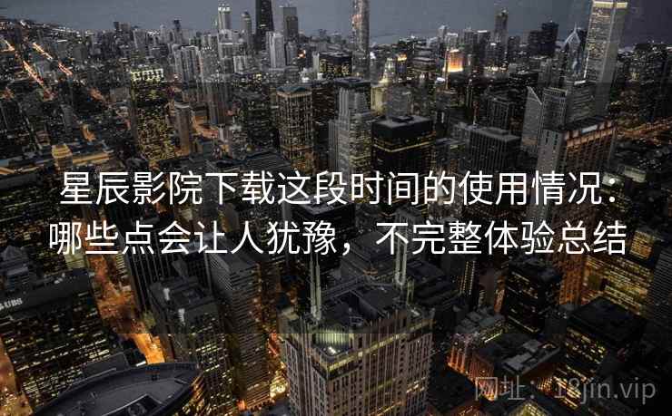 星辰影院下载这段时间的使用情况:哪些点会让人犹豫,不完整体验总结