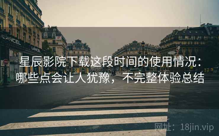 星辰影院下载这段时间的使用情况:哪些点会让人犹豫,不完整体验总结 第2张 星辰影院下载这段时间的使用情况:哪些点会让人犹豫,不完整体验总结 第2张
