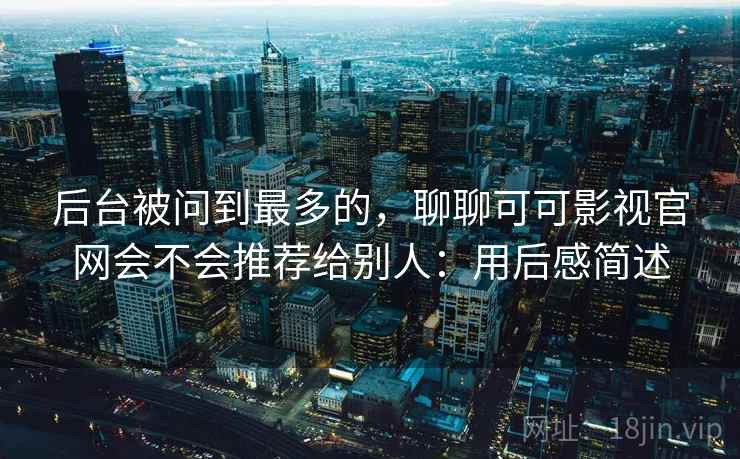 后台被问到最多的,聊聊可可影视官网会不会推荐给别人:用后感简述 第2张 后台被问到最多的,聊聊可可影视官网会不会推荐给别人:用后感简述 第2张