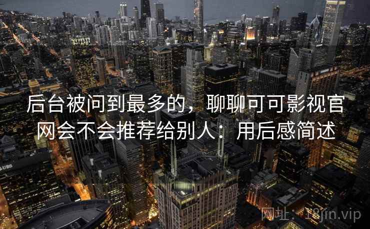 后台被问到最多的,聊聊可可影视官网会不会推荐给别人:用后感简述 第1张 后台被问到最多的,聊聊可可影视官网会不会推荐给别人:用后感简述 第1张