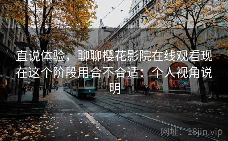 直说体验,聊聊樱花影院在线观看现在这个阶段用合不合适:个人视角说明 第2张 直说体验,聊聊樱花影院在线观看现在这个阶段用合不合适:个人视角说明 第2张