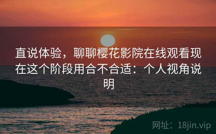 直说体验,聊聊樱花影院在线观看现在这个阶段用合不合适:个人视角说明