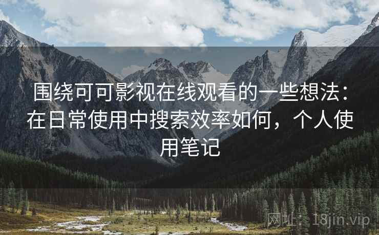 围绕可可影视在线观看的一些想法:在日常使用中搜索效率如何,个人使用笔记