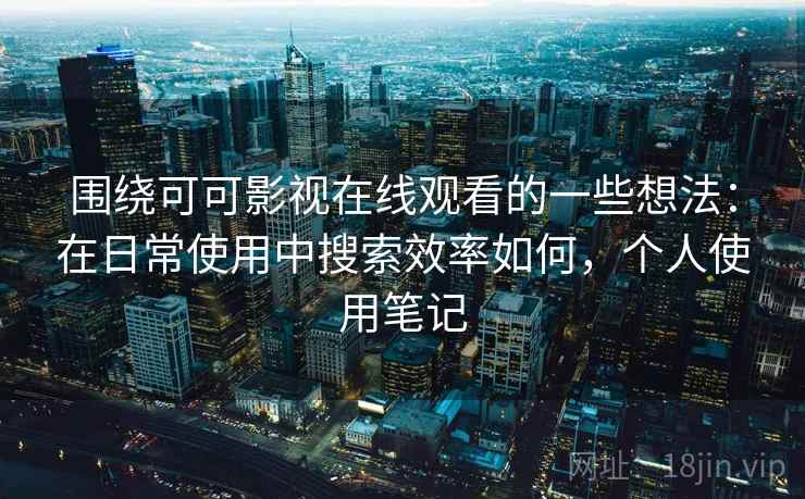 围绕可可影视在线观看的一些想法:在日常使用中搜索效率如何,个人使用笔记 第2张 围绕可可影视在线观看的一些想法:在日常使用中搜索效率如何,个人使用笔记 第2张