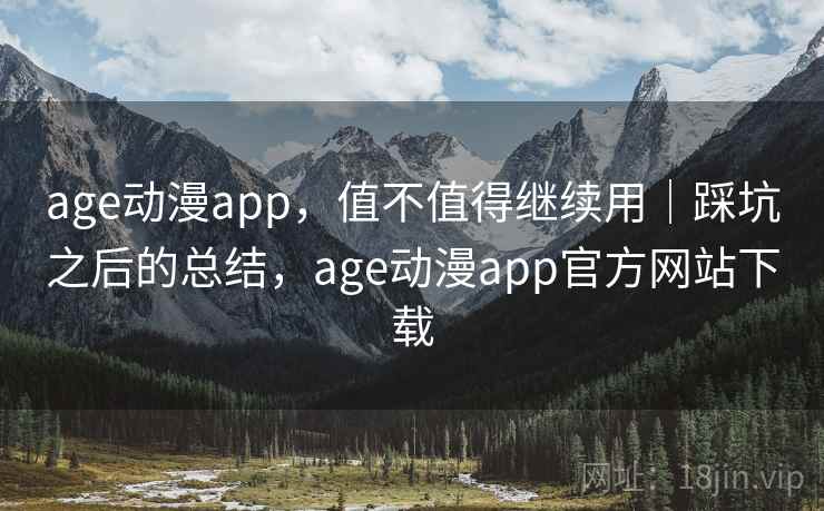 age动漫app,值不值得继续用|踩坑之后的总结,age动漫app官方网站下载