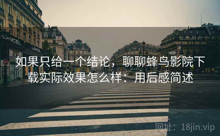 如果只给一个结论,聊聊蜂鸟影院下载实际效果怎么样:用后感简述 第1张 如果只给一个结论,聊聊蜂鸟影院下载实际效果怎么样:用后感简述 第1张