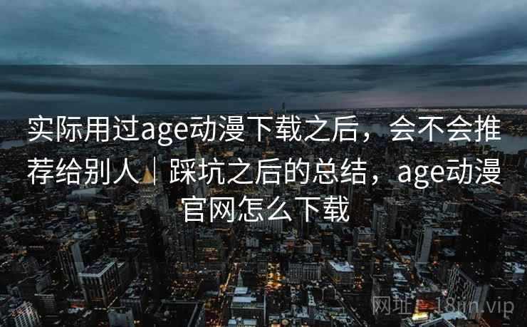 实际用过age动漫下载之后,会不会推荐给别人|踩坑之后的总结,age动漫官网怎么下载 第2张 实际用过age动漫下载之后,会不会推荐给别人|踩坑之后的总结,age动漫官网怎么下载 第2张