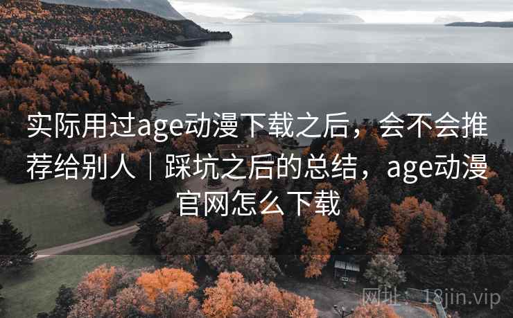 实际用过age动漫下载之后,会不会推荐给别人|踩坑之后的总结,age动漫官网怎么下载