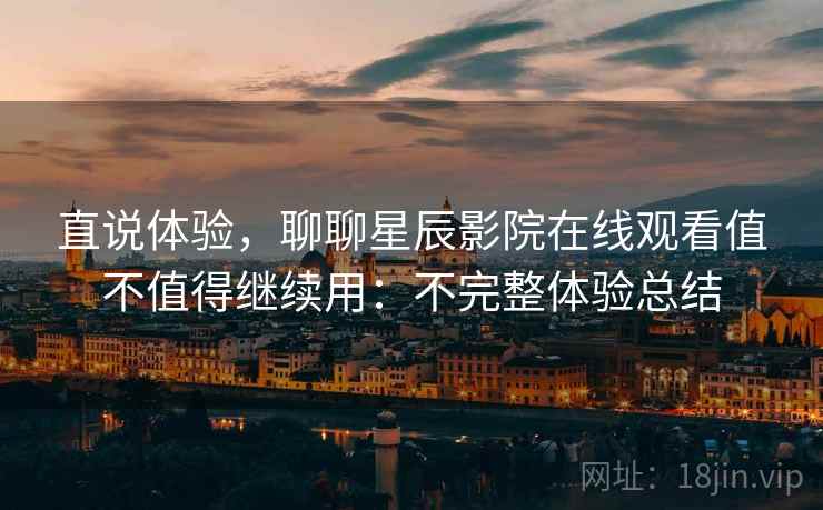 直说体验,聊聊星辰影院在线观看值不值得继续用:不完整体验总结