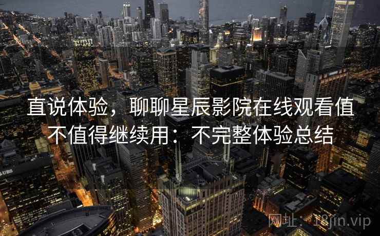 直说体验,聊聊星辰影院在线观看值不值得继续用:不完整体验总结 第2张 直说体验,聊聊星辰影院在线观看值不值得继续用:不完整体验总结 第2张