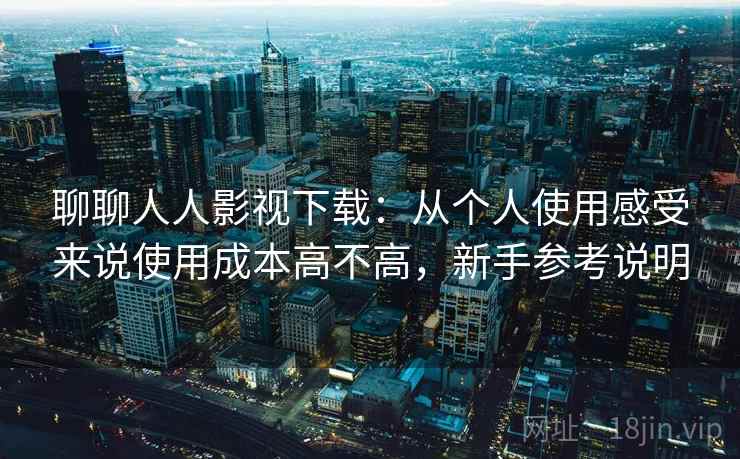 聊聊人人影视下载:从个人使用感受来说使用成本高不高,新手参考说明