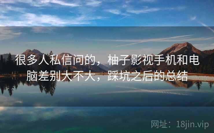 很多人私信问的,柚子影视手机和电脑差别大不大,踩坑之后的总结 第2张 很多人私信问的,柚子影视手机和电脑差别大不大,踩坑之后的总结 第2张