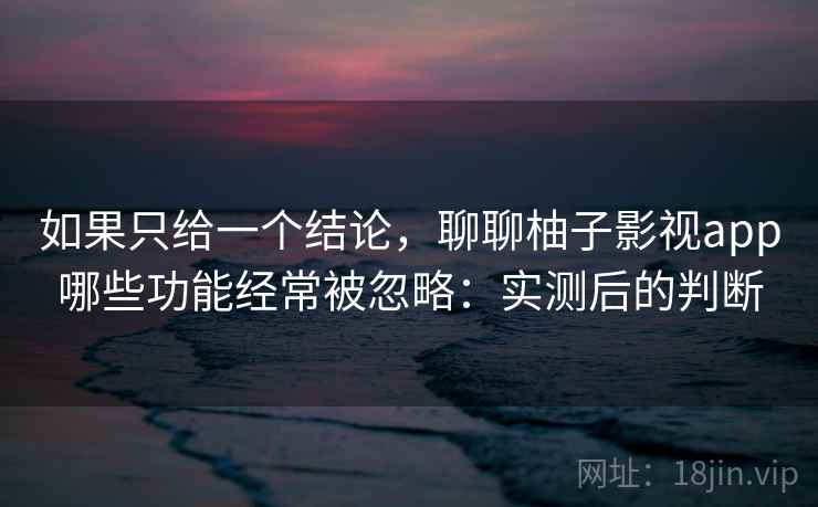 如果只给一个结论，聊聊柚子影视app哪些功能经常被忽略：实测后的判断  第1张