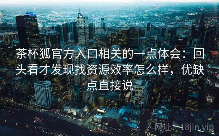 茶杯狐官方入口相关的一点体会:回头看才发现找资源效率怎么样,优缺点直接说 第2张 茶杯狐官方入口相关的一点体会:回头看才发现找资源效率怎么样,优缺点直接说 第2张
