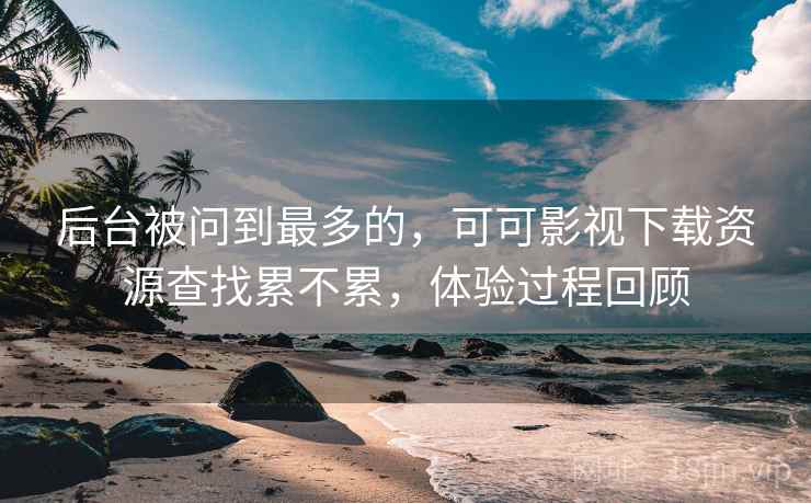 后台被问到最多的,可可影视下载资源查找累不累,体验过程回顾 第1张 后台被问到最多的,可可影视下载资源查找累不累,体验过程回顾 第1张