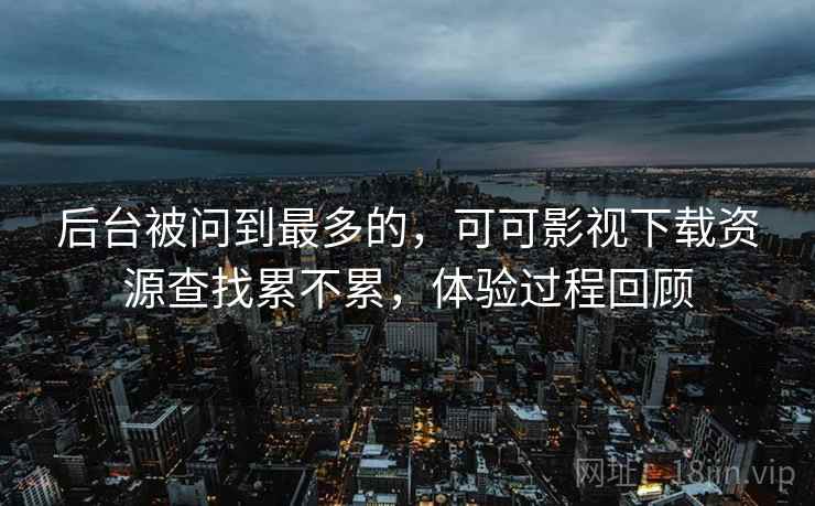 后台被问到最多的,可可影视下载资源查找累不累,体验过程回顾 第2张 后台被问到最多的,可可影视下载资源查找累不累,体验过程回顾 第2张