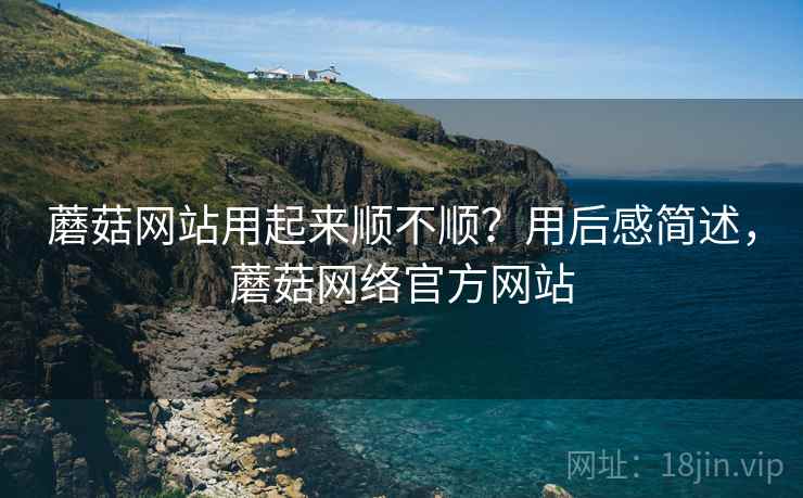 蘑菇网站用起来顺不顺?用后感简述,蘑菇网络官方网站 第2张 蘑菇网站用起来顺不顺?用后感简述,蘑菇网络官方网站 第2张