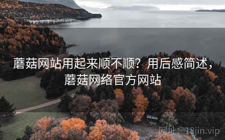 蘑菇网站用起来顺不顺?用后感简述,蘑菇网络官方网站 第1张 蘑菇网站用起来顺不顺?用后感简述,蘑菇网络官方网站 第1张