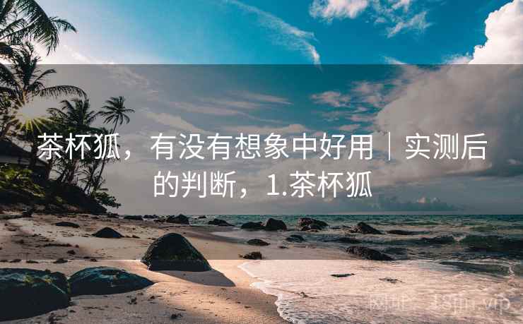 茶杯狐,有没有想象中好用|实测后的判断,1.茶杯狐 第2张 茶杯狐,有没有想象中好用|实测后的判断,1.茶杯狐 第2张