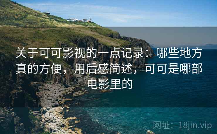 关于可可影视的一点记录:哪些地方真的方便,用后感简述,可可是哪部电影里的 第2张 关于可可影视的一点记录:哪些地方真的方便,用后感简述,可可是哪部电影里的 第2张