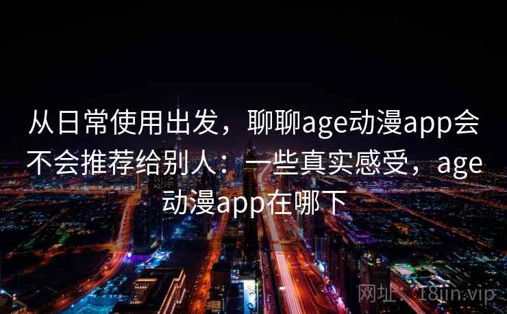 从日常使用出发,聊聊age动漫app会不会推荐给别人:一些真实感受,age动漫app在哪下