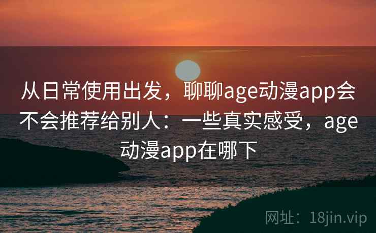 从日常使用出发,聊聊age动漫app会不会推荐给别人:一些真实感受,age动漫app在哪下 第2张 从日常使用出发,聊聊age动漫app会不会推荐给别人:一些真实感受,age动漫app在哪下 第2张