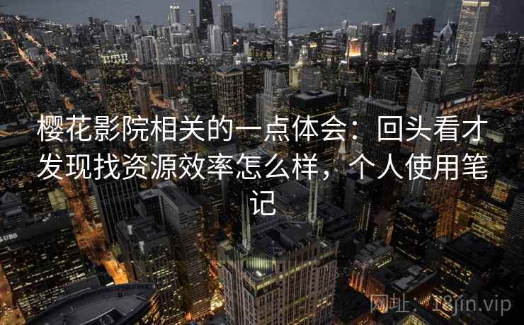 樱花影院相关的一点体会:回头看才发现找资源效率怎么样,个人使用笔记