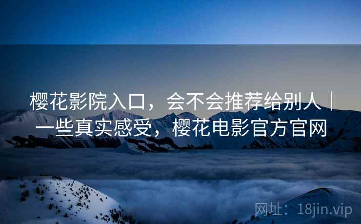 樱花影院入口,会不会推荐给别人|一些真实感受,樱花电影官方官网