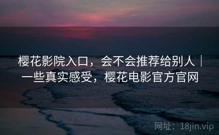 樱花影院入口,会不会推荐给别人|一些真实感受,樱花电影官方官网 第2张 樱花影院入口,会不会推荐给别人|一些真实感受,樱花电影官方官网 第2张