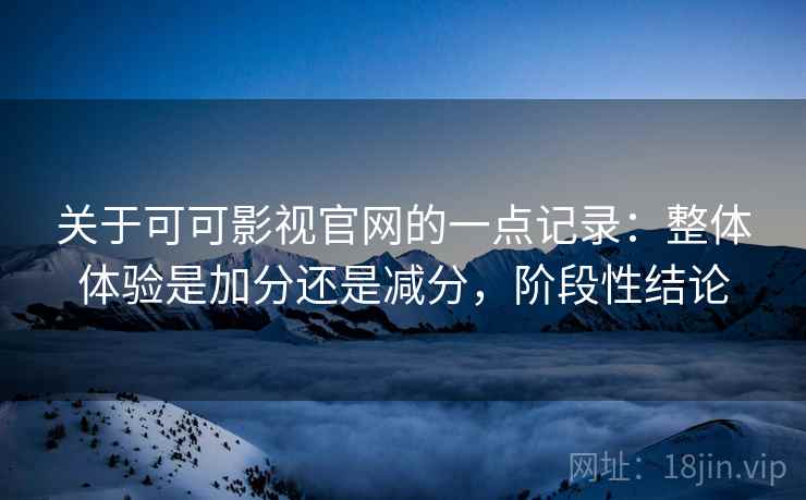 关于可可影视官网的一点记录:整体体验是加分还是减分,阶段性结论