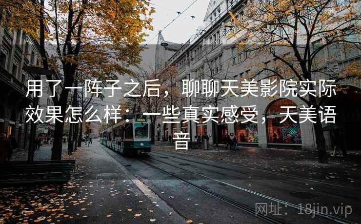 用了一阵子之后,聊聊天美影院实际效果怎么样:一些真实感受,天美语音