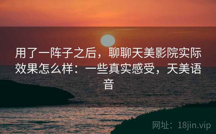 用了一阵子之后,聊聊天美影院实际效果怎么样:一些真实感受,天美语音 第2张 用了一阵子之后,聊聊天美影院实际效果怎么样:一些真实感受,天美语音 第2张