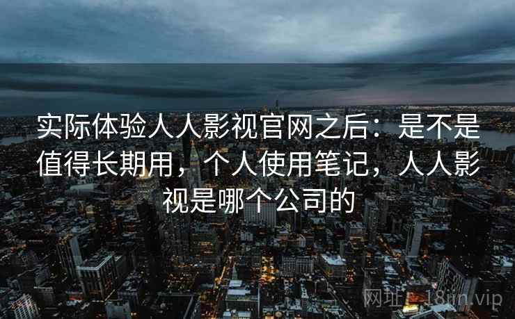 实际体验人人影视官网之后:是不是值得长期用,个人使用笔记,人人影视是哪个公司的 第2张 实际体验人人影视官网之后:是不是值得长期用,个人使用笔记,人人影视是哪个公司的 第2张