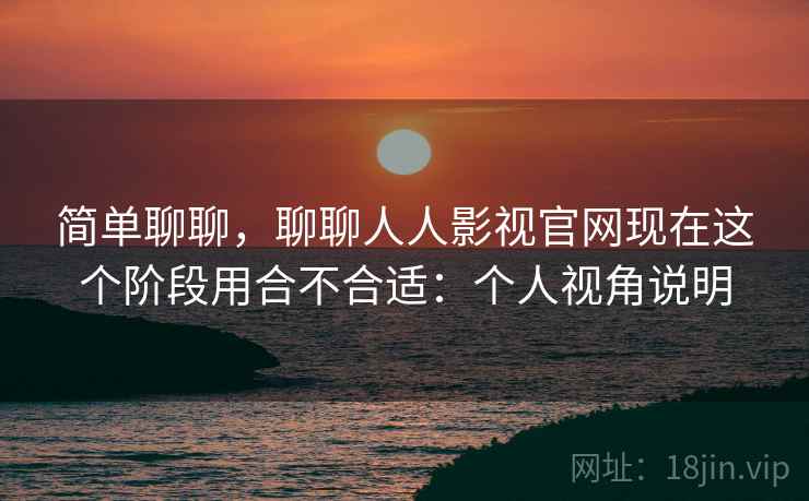 简单聊聊,聊聊人人影视官网现在这个阶段用合不合适:个人视角说明