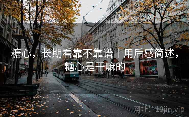 糖心,长期看靠不靠谱|用后感简述,糖心是干嘛的