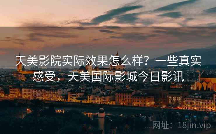 天美影院实际效果怎么样?一些真实感受,天美国际影城今日影讯