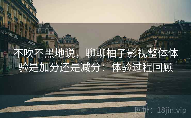 不吹不黑地说,聊聊柚子影视整体体验是加分还是减分:体验过程回顾