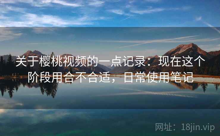 关于樱桃视频的一点记录:现在这个阶段用合不合适,日常使用笔记 第2张 关于樱桃视频的一点记录:现在这个阶段用合不合适,日常使用笔记 第2张