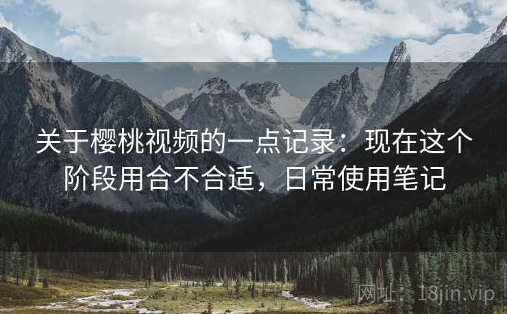 关于樱桃视频的一点记录:现在这个阶段用合不合适,日常使用笔记