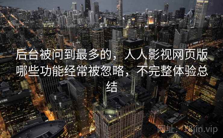 后台被问到最多的,人人影视网页版哪些功能经常被忽略,不完整体验总结