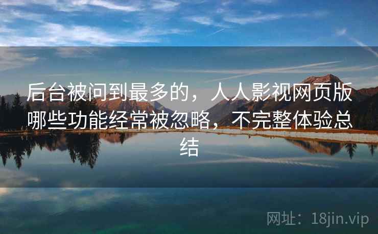 后台被问到最多的,人人影视网页版哪些功能经常被忽略,不完整体验总结 第2张 后台被问到最多的,人人影视网页版哪些功能经常被忽略,不完整体验总结 第2张