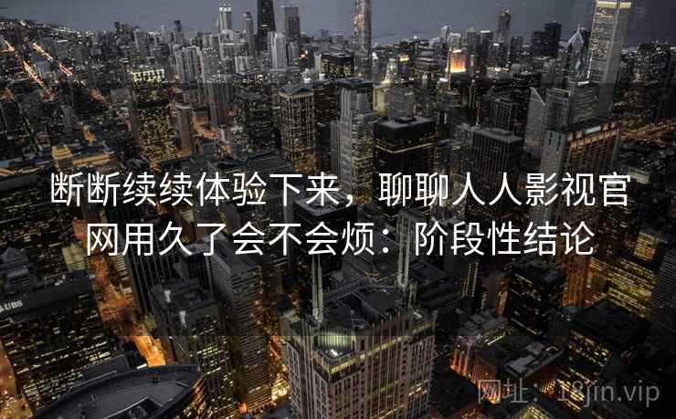 断断续续体验下来,聊聊人人影视官网用久了会不会烦:阶段性结论 第2张 断断续续体验下来,聊聊人人影视官网用久了会不会烦:阶段性结论 第2张